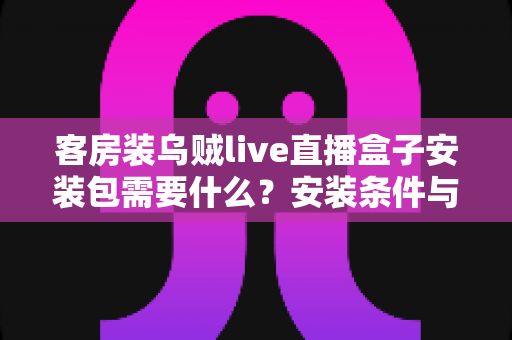 客房装乌贼live直播盒子安装包需要什么?安装条件与步骤全面解析 客房装乌贼live直播盒子安装包需要什么?安装条件与步骤全面解析