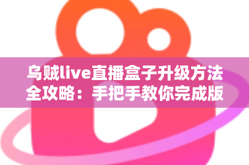 乌贼live直播盒子升级方法全攻略：手把手教你完成版本更新，畅享高清流畅直播新体验