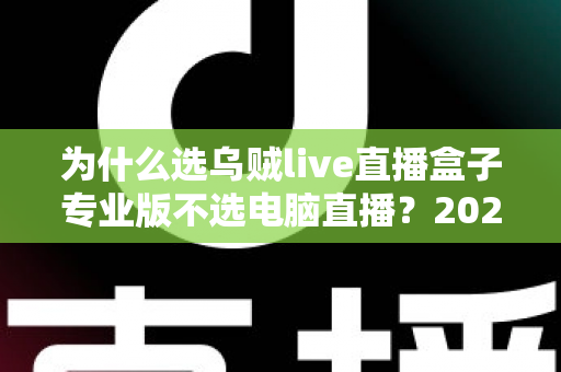 为什么选乌贼live直播盒子专业版不选电脑直播？2024年主播装备升级全攻略