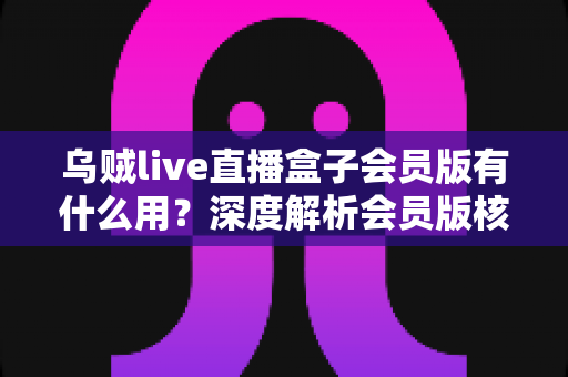 乌贼live直播盒子会员版有什么用?深度解析会员版核心功能与实用价值 乌贼live直播盒子会员版有什么用?深度解析会员版核心功能与实用价值