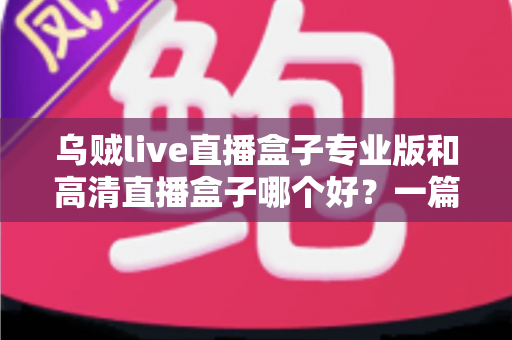 乌贼live直播盒子专业版和高清直播盒子哪个好？一篇文章帮你彻底搞懂选购难题