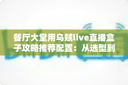 餐厅大堂用乌贼live直播盒子攻略推荐配置：从选型到落地的高人气直播方案全解析