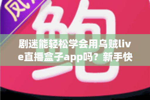 剧迷能轻松学会用乌贼live直播盒子app吗?新手快速上手全攻略与真实使用体验解析 剧迷能轻松学会用乌贼live直播盒子app吗?新手快速上手全攻略与真实使用体验解析