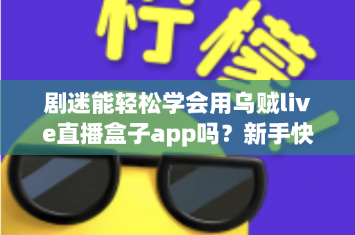 剧迷能轻松学会用乌贼live直播盒子app吗?新手快速上手全攻略与真实使用体验解析 剧迷能轻松学会用乌贼live直播盒子app吗?新手快速上手全攻略与真实使用体验解析