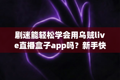剧迷能轻松学会用乌贼live直播盒子app吗?新手快速上手全攻略与真实使用体验解析 剧迷能轻松学会用乌贼live直播盒子app吗?新手快速上手全攻略与真实使用体验解析