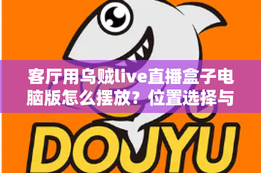 客厅用乌贼live直播盒子电脑版怎么摆放？位置选择与布置技巧全指南