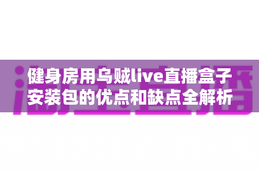 健身房用乌贼live直播盒子安装包的优点和缺点全解析：健身经营者必读的采购决策指南