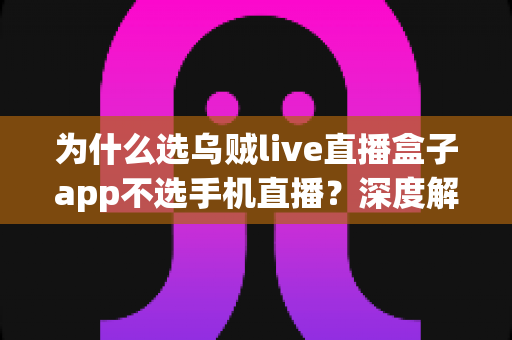 为什么选乌贼live直播盒子app不选手机直播?深度解析专业直播设备的五大核心优势 为什么选乌贼live直播盒子app不选手机直播?深度解析专业直播设备的五大核心优势