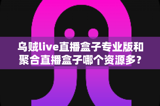 乌贼live直播盒子专业版和聚合直播盒子哪个资源多?深度对比分析帮你选对工具 乌贼live直播盒子专业版和聚合直播盒子哪个资源多?深度对比分析帮你选对工具