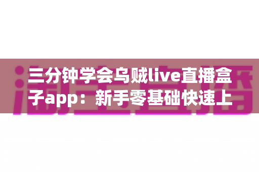 三分钟学会乌贼live直播盒子app：新手零基础快速上手完整指南