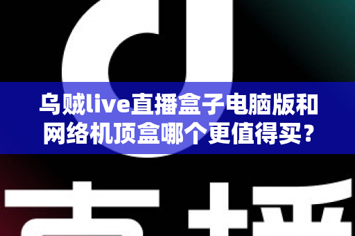 乌贼live直播盒子电脑版和网络机顶盒哪个更值得买?2025年最全对比选购指南,帮你一次看懂两大观看方案 乌贼live直播盒子电脑版和网络机顶盒哪个更值得买?2025年最全对比选购指南,帮你一次看懂两大观看方案