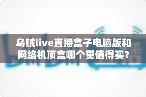 乌贼live直播盒子电脑版和网络机顶盒哪个更值得买？2025年最全对比选购指南，帮你一次看懂两大观看方案