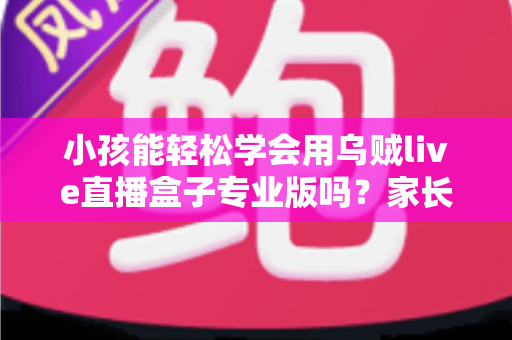小孩能轻松学会用乌贼live直播盒子专业版吗?家长必读的上手难度与安全使用全解析 小孩能轻松学会用乌贼live直播盒子专业版吗?家长必读的上手难度与安全使用全解析
