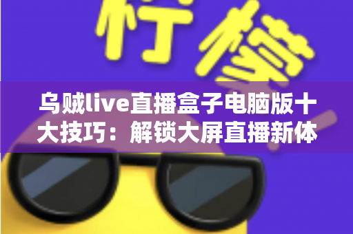 乌贼live直播盒子电脑版十大技巧：解锁大屏直播新体验的完整实用指南
