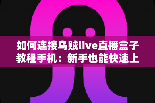 如何连接乌贼live直播盒子教程手机：新手也能快速上手的完整连接指南与实用技巧