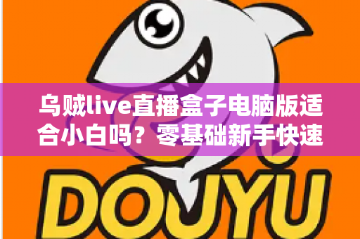 乌贼live直播盒子电脑版适合小白吗？零基础新手快速上手指南与使用体验全解析