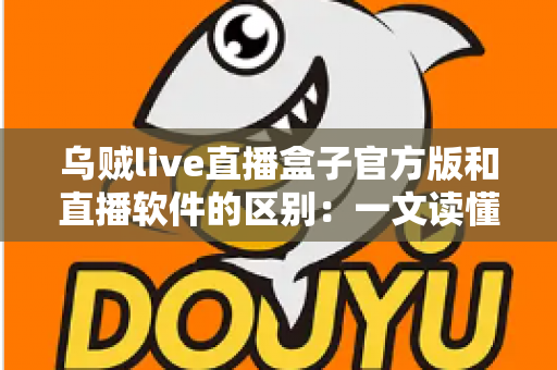 乌贼live直播盒子官方版和直播软件的区别:一文读懂直播工具如何选择 乌贼live直播盒子官方版和直播软件的区别:一文读懂直播工具如何选择