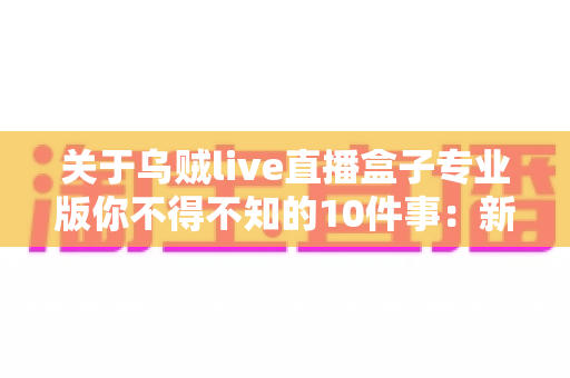 关于乌贼live直播盒子专业版你不得不知的10件事：新手必读的深度解析与避坑指南
