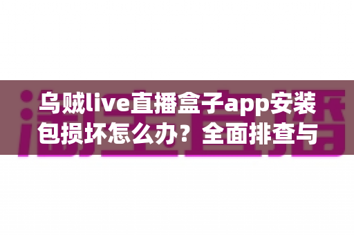 乌贼live直播盒子app安装包损坏怎么办?全面排查与修复实用指南 乌贼live直播盒子app安装包损坏怎么办?全面排查与修复实用指南