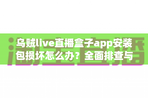 乌贼live直播盒子app安装包损坏怎么办？全面排查与修复实用指南