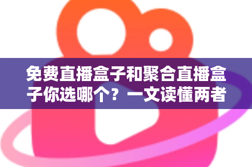 免费直播盒子和聚合直播盒子你选哪个?一文读懂两者差异,帮你找到最合适的客厅观影方案 免费直播盒子和聚合直播盒子你选哪个?一文读懂两者差异,帮你找到最合适的客厅观影方案