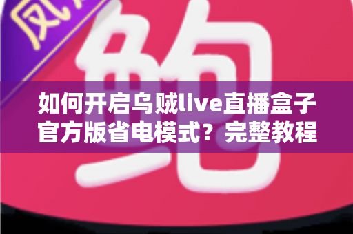 如何开启乌贼live直播盒子官方版省电模式？完整教程助你延长设备续航、畅享直播不中断