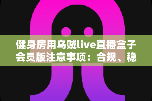 健身房用乌贼live直播盒子会员版注意事项：合规、稳定、高效运营全指南