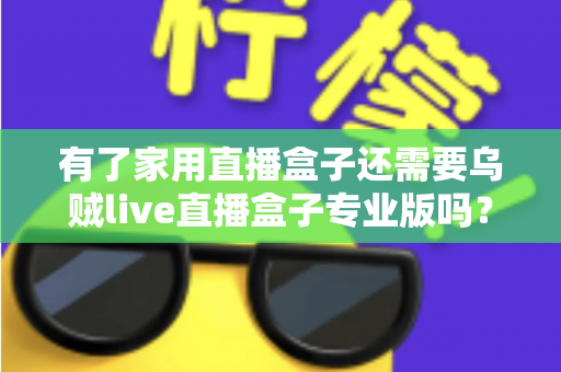 有了家用直播盒子还需要乌贼live直播盒子专业版吗？一文看懂两者的差异与选购思路