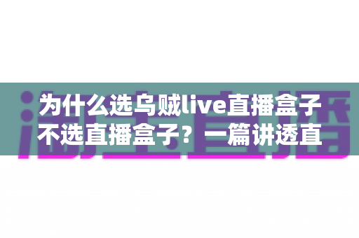 为什么选乌贼live直播盒子不选直播盒子？一篇讲透直播设备选购门道的深度指南
