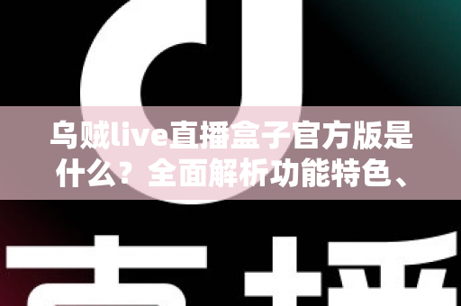 乌贼live直播盒子官方版是什么?全面解析功能特色、下载方法与安全使用指南 乌贼live直播盒子官方版是什么?全面解析功能特色、下载方法与安全使用指南