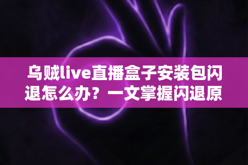 乌贼live直播盒子安装包闪退怎么办？一文掌握闪退原因与高效修复方案
