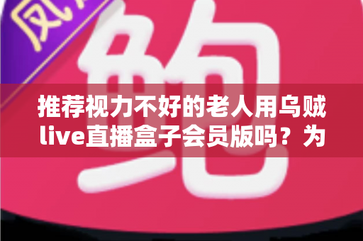 推荐视力不好的老人用乌贼live直播盒子会员版吗？为长辈选购直播盒子的全面指南
