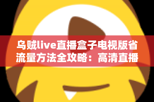 乌贼live直播盒子电视版省流量方法全攻略：高清直播畅看不慌流量，轻松告别流量焦虑