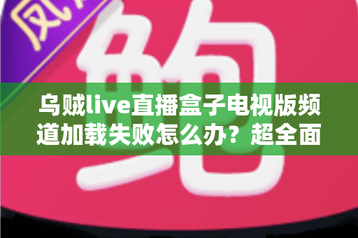 乌贼live直播盒子电视版频道加载失败怎么办?超全面故障排查与解决指南助你快速恢复观影体验 乌贼live直播盒子电视版频道加载失败怎么办?超全面故障排查与解决指南助你快速恢复观影体验