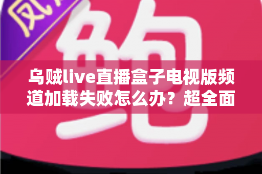 乌贼live直播盒子电视版频道加载失败怎么办?超全面故障排查与解决指南助你快速恢复观影体验 乌贼live直播盒子电视版频道加载失败怎么办?超全面故障排查与解决指南助你快速恢复观影体验