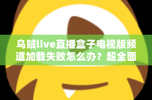 乌贼live直播盒子电视版频道加载失败怎么办？超全面故障排查与解决指南助你快速恢复观影体验