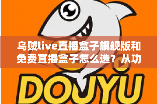乌贼live直播盒子旗舰版和免费直播盒子怎么选？从功能、体验到预算的全方位选购指南