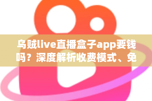 乌贼live直播盒子app要钱吗？深度解析收费模式、免费功能与安全使用全指南