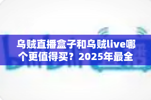 乌贼直播盒子和乌贼live哪个更值得买?2025年最全选购对比指南,看完不花冤枉钱 乌贼直播盒子和乌贼live哪个更值得买?2025年最全选购对比指南,看完不花冤枉钱