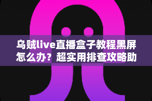 乌贼live直播盒子教程黑屏怎么办？超实用排查攻略助你快速恢复流畅观看