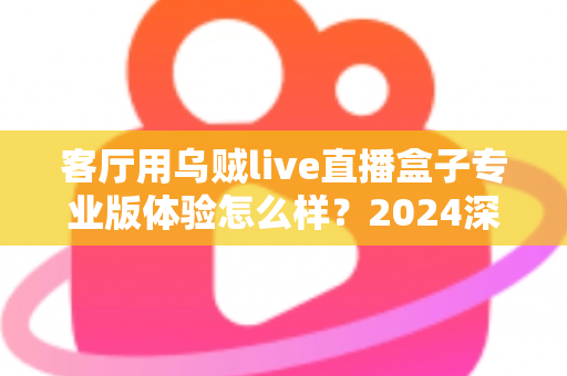 客厅用乌贼live直播盒子专业版体验怎么样?2024深度实测评测,手把手带你看清这款客厅直播神器的真实表现 客厅用乌贼live直播盒子专业版体验怎么样?2024深度实测评测,手把手带你看清这款客厅直播神器的真实表现