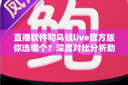 直播软件和乌贼live官方版你选哪个?深度对比分析助你找到最佳直播拍档 直播软件和乌贼live官方版你选哪个?深度对比分析助你找到最佳直播拍档