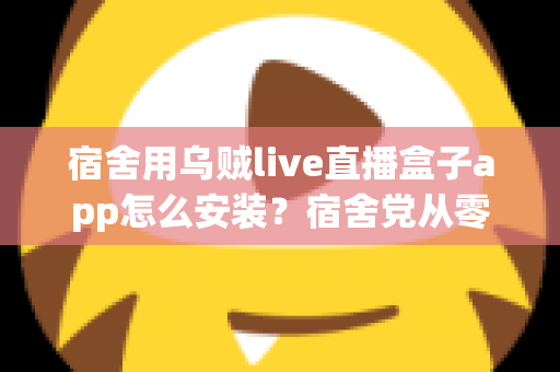 宿舍用乌贼live直播盒子app怎么安装?宿舍党从零开始的完整安装指南与避坑手册 宿舍用乌贼live直播盒子app怎么安装?宿舍党从零开始的完整安装指南与避坑手册