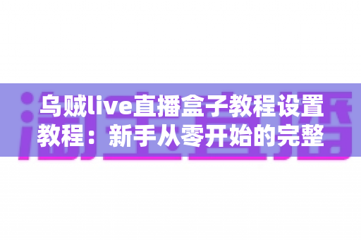 乌贼live直播盒子教程设置教程:新手从零开始的完整配置与使用指南 乌贼live直播盒子教程设置教程:新手从零开始的完整配置与使用指南