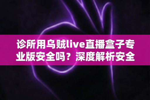 诊所用乌贼live直播盒子专业版安全吗?深度解析安全性、合规风险与使用指南 诊所用乌贼live直播盒子专业版安全吗?深度解析安全性、合规风险与使用指南