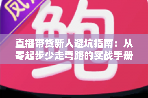 直播带货新人避坑指南:从零起步少走弯路的实战手册 直播带货新人避坑指南:从零起步少走弯路的实战手册