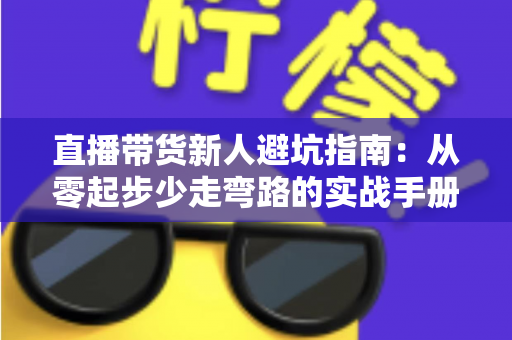 直播带货新人避坑指南:从零起步少走弯路的实战手册 直播带货新人避坑指南:从零起步少走弯路的实战手册