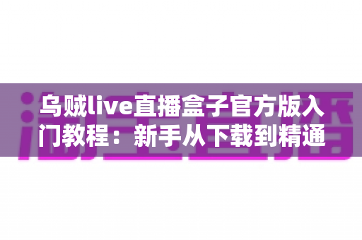 乌贼live直播盒子官方版入门教程：新手从下载到精通的完整上手指南