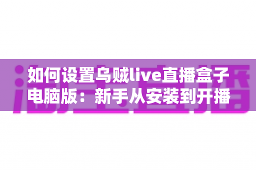 如何设置乌贼live直播盒子电脑版:新手从安装到开播的完整实操教程与避坑指南 如何设置乌贼live直播盒子电脑版:新手从安装到开播的完整实操教程与避坑指南