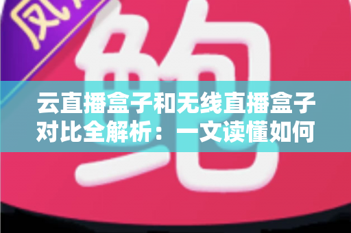 云直播盒子和无线直播盒子对比全解析：一文读懂如何挑选最适合你的专业直播设备